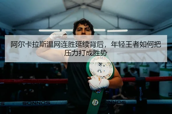 阿尔卡拉斯温网连胜延续背后，年轻王者如何把压力打成胜势